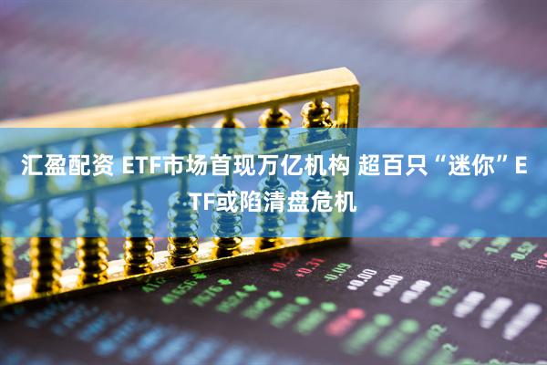 汇盈配资 ETF市场首现万亿机构 超百只“迷你”ETF或陷清盘危机