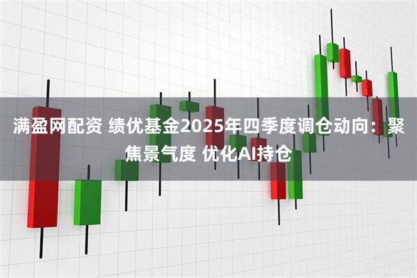 满盈网配资 绩优基金2025年四季度调仓动向：聚焦景气度 优化AI持仓