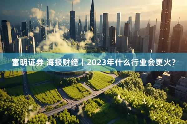 富明证券 海报财经丨2023年什么行业会更火?