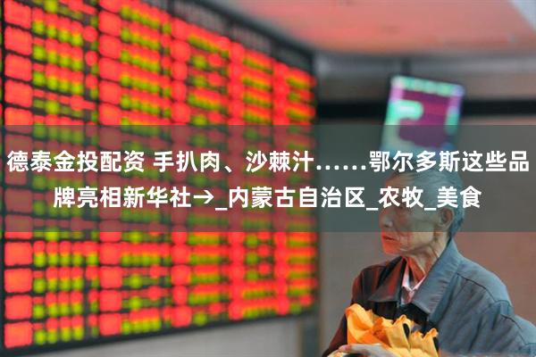 德泰金投配资 手扒肉、沙棘汁……鄂尔多斯这些品牌亮相新华社→_内蒙古自治区_农牧_美食