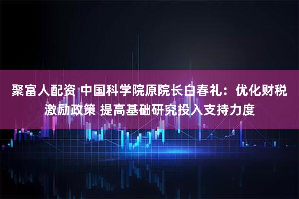 聚富人配资 中国科学院原院长白春礼：优化财税激励政策 提高基础研究投入支持力度