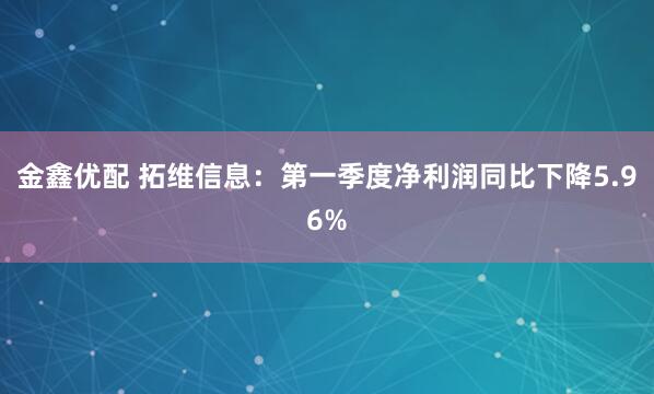 金鑫优配 拓维信息：第一季度净利润同比下降5.96%